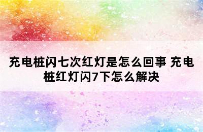 充电桩闪七次红灯是怎么回事 充电桩红灯闪7下怎么解决